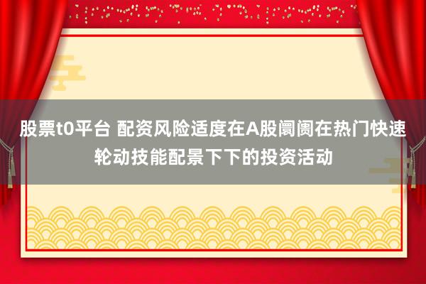 股票t0平台 配资风险适度在A股阛阓在热门快速轮动技能配景下下的投资活动