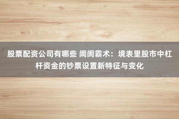 股票配资公司有哪些 阛阓霸术：境表里股市中杠杆资金的钞票设置新特征与变化