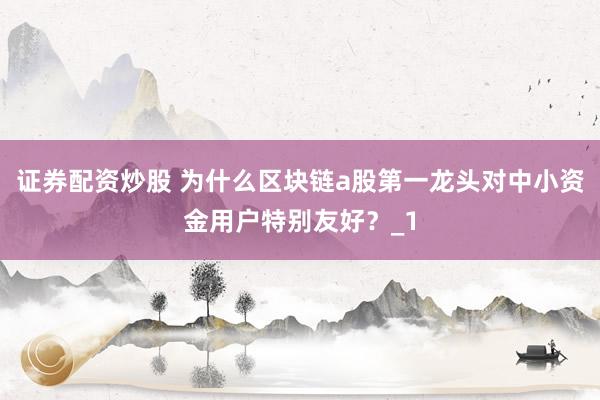 证券配资炒股 为什么区块链a股第一龙头对中小资金用户特别友好？_1