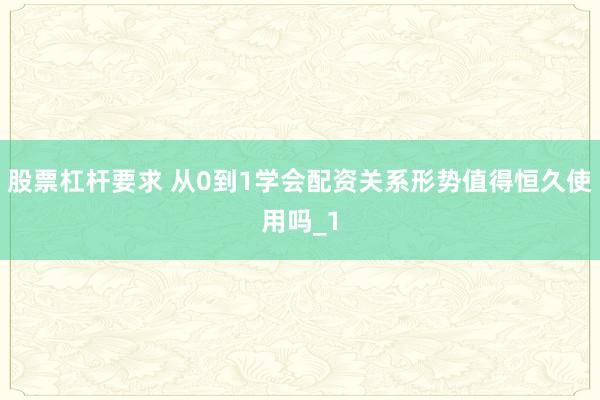 股票杠杆要求 从0到1学会配资关系形势值得恒久使用吗_1