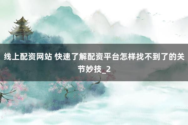 线上配资网站 快速了解配资平台怎样找不到了的关节妙技_2