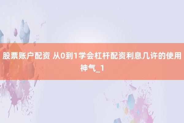 股票账户配资 从0到1学会杠杆配资利息几许的使用神气_1