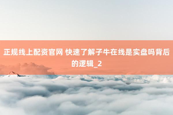 正规线上配资官网 快速了解子牛在线是实盘吗背后的逻辑_2