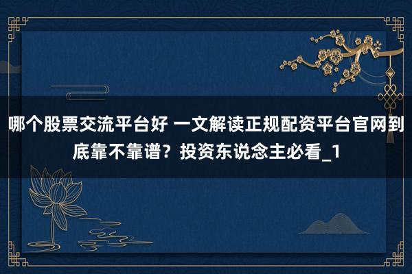 哪个股票交流平台好 一文解读正规配资平台官网到底靠不靠谱?投资东说念主必看_1