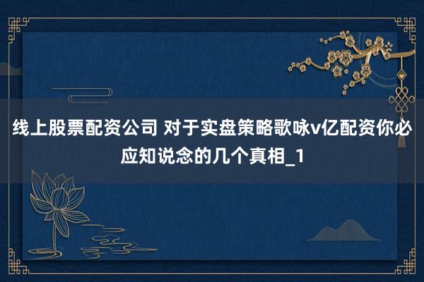 线上股票配资公司 对于实盘策略歌咏v亿配资你必应知说念的几个真相_1