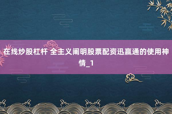 在线炒股杠杆 全主义阐明股票配资迅赢通的使用神情_1