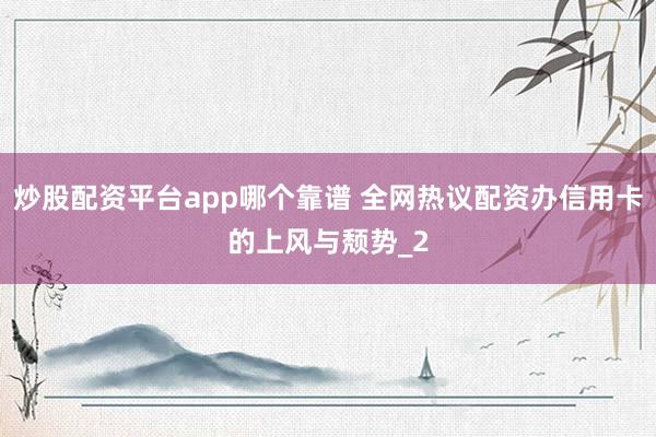 炒股配资平台app哪个靠谱 全网热议配资办信用卡的上风与颓势_2