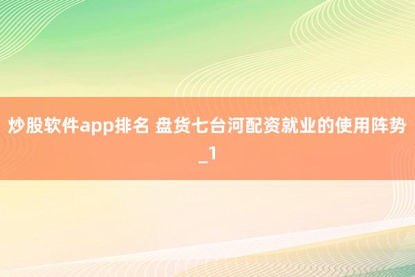 炒股软件app排名 盘货七台河配资就业的使用阵势_1