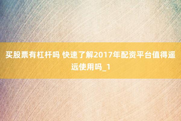 买股票有杠杆吗 快速了解2017年配资平台值得遥远使用吗_1