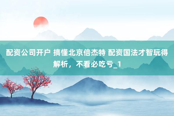配资公司开户 搞懂北京倍杰特 配资国法才智玩得解析,不看必吃亏_1