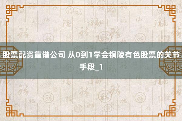 股票配资靠谱公司 从0到1学会铜陵有色股票的关节手段_1