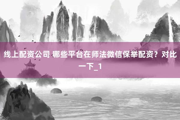 线上配资公司 哪些平台在师法微信保举配资？对比一下_1