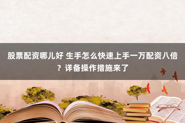 股票配资哪儿好 生手怎么快速上手一万配资八倍？详备操作措施来了