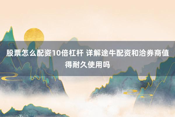 股票怎么配资10倍杠杆 详解途牛配资和洽券商值得耐久使用吗
