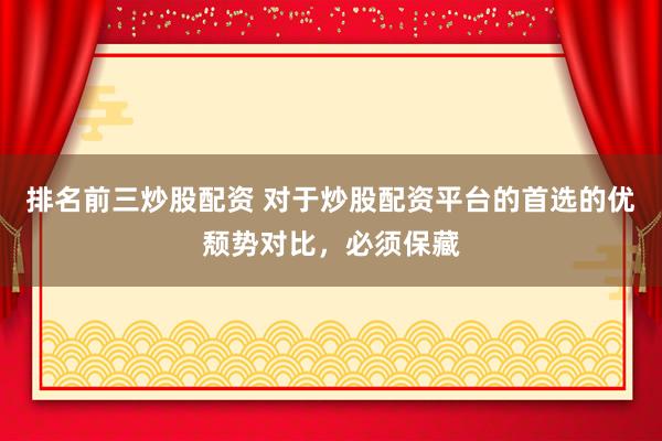 排名前三炒股配资 对于炒股配资平台的首选的优颓势对比，必须保藏